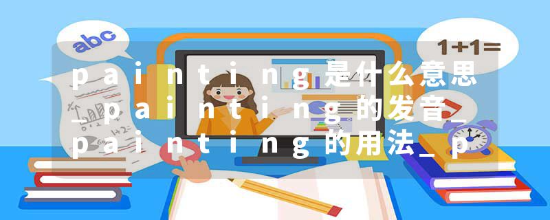 painting是什么意思_painting的发音_painting的用法_painting怎么记_painting翻译