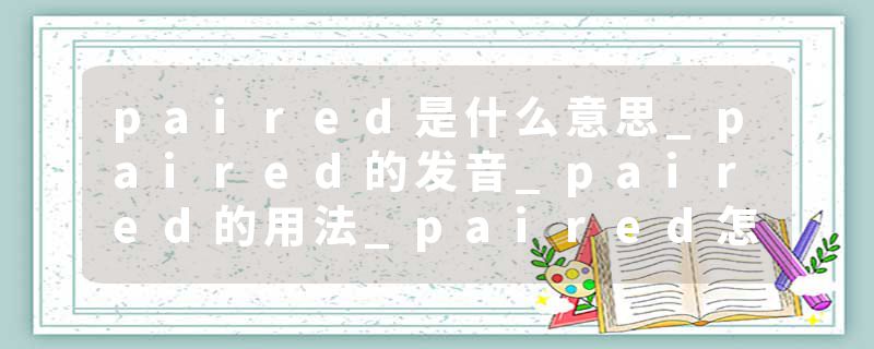 paired是什么意思_paired的发音_paired的用法_paired怎么记_paired翻译