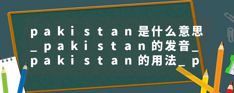 pakistan是什么意思_pakistan的发音_pakistan的用法_pakistan怎么记_pakistan翻译