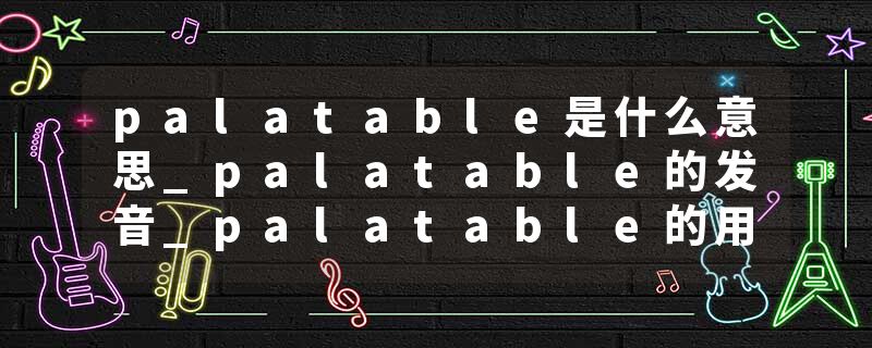 palatable是什么意思_palatable的发音_palatable的用法_palatable怎么记_palatable翻译