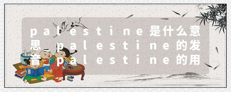 palestine是什么意思_palestine的发音_palestine的用法_palestine怎么记_palestine翻译