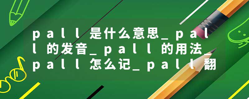 pall是什么意思_pall的发音_pall的用法_pall怎么记_pall翻译