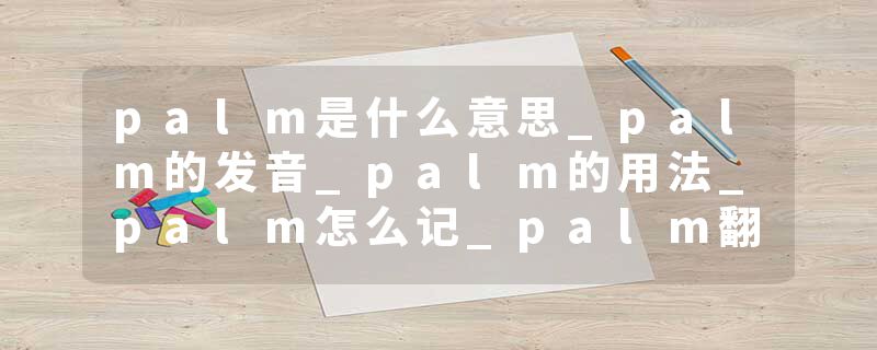 palm是什么意思_palm的发音_palm的用法_palm怎么记_palm翻译