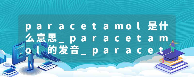 paracetamol是什么意思_paracetamol的发音_paracetamol的用法_paracetamol怎么记_paracetamol翻译