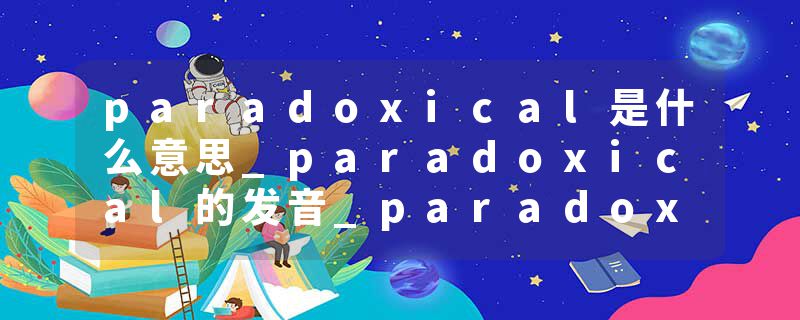 paradoxical是什么意思_paradoxical的发音_paradoxical的用法_paradoxical怎么记_paradoxical翻译