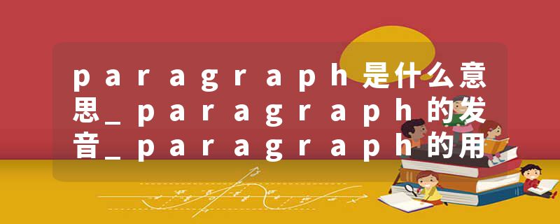 paragraph是什么意思_paragraph的发音_paragraph的用法_paragraph怎么记_paragraph翻译