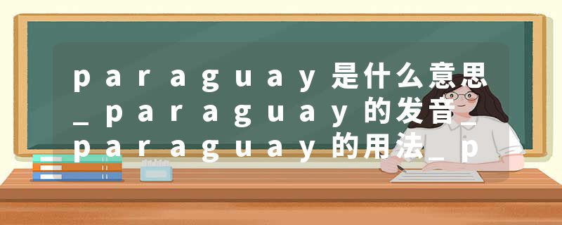 paraguay是什么意思_paraguay的发音_paraguay的用法_paraguay怎么记_paraguay翻译