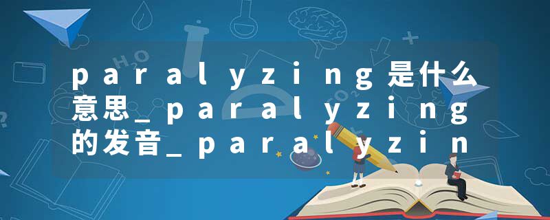 paralyzing是什么意思_paralyzing的发音_paralyzing的用法_paralyzing怎么记_paralyzing翻译