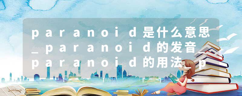 paranoid是什么意思_paranoid的发音_paranoid的用法_paranoid怎么记_paranoid翻译