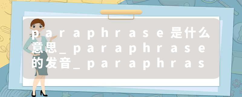 paraphrase是什么意思_paraphrase的发音_paraphrase的用法_paraphrase怎么记_paraphrase翻译