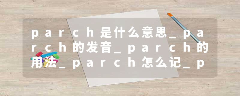 parch是什么意思_parch的发音_parch的用法_parch怎么记_parch翻译