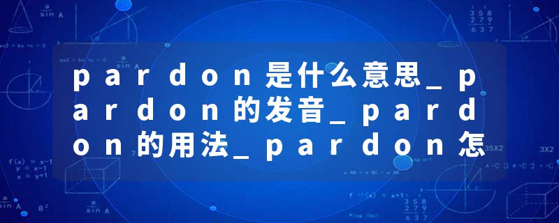 pardon是什么意思_pardon的发音_pardon的用法_pardon怎么记_pardon翻译