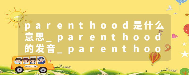 parenthood是什么意思_parenthood的发音_parenthood的用法_parenthood怎么记_parenthood翻译
