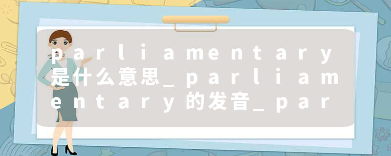 parliamentary是什么意思_parliamentary的发音_parliamentary的用法_parliamentary怎么记_parliamentary翻译
