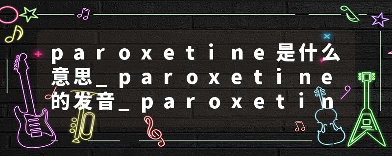 paroxetine是什么意思_paroxetine的发音_paroxetine的用法_paroxetine怎么记_paroxetine翻译