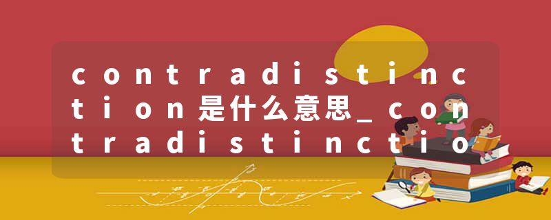 contradistinction是什么意思_contradistinction的发音_contradistinction的用法_contradistinction怎么记_contradistinct