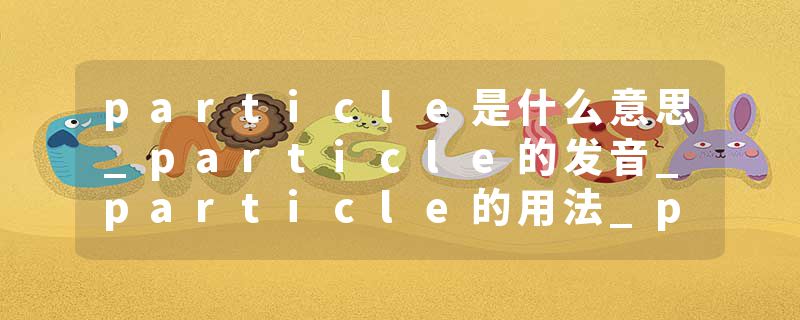 particle是什么意思_particle的发音_particle的用法_particle怎么记_particle翻译