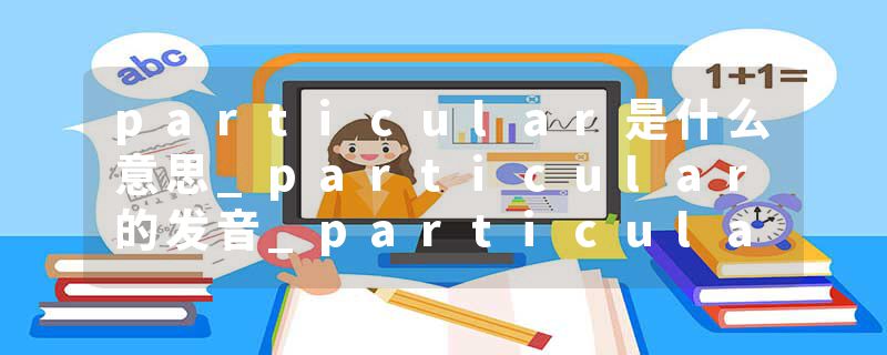 particular是什么意思_particular的发音_particular的用法_particular怎么记_particular翻译
