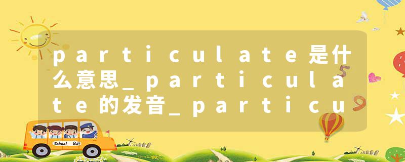 particulate是什么意思_particulate的发音_particulate的用法_particulate怎么记_particulate翻译