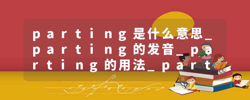 parting是什么意思_parting的发音_parting的用法_parting怎么记_parting翻译