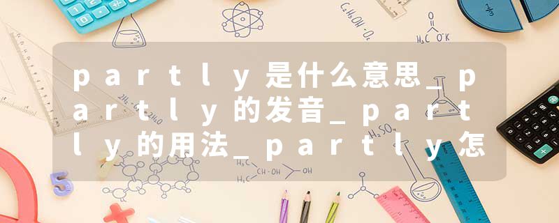 partly是什么意思_partly的发音_partly的用法_partly怎么记_partly翻译