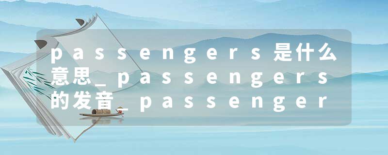 passengers是什么意思_passengers的发音_passengers的用法_passengers怎么记_passengers翻译