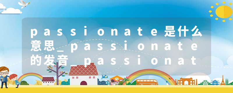 passionate是什么意思_passionate的发音_passionate的用法_passionate怎么记_passionate翻译