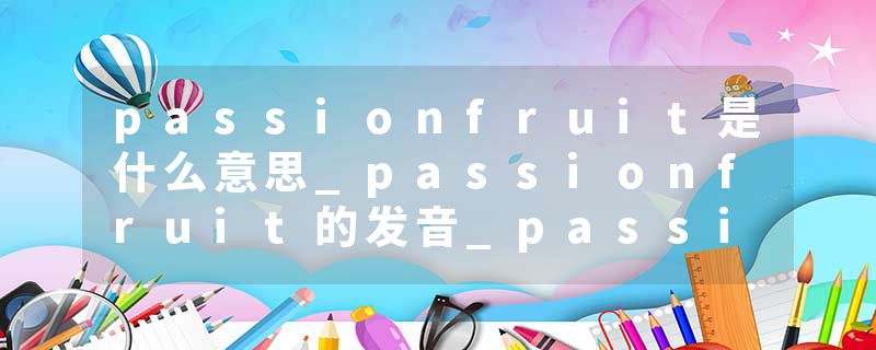 passionfruit是什么意思_passionfruit的发音_passionfruit的用法_passionfruit怎么记_passionfruit翻译