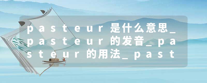 pasteur是什么意思_pasteur的发音_pasteur的用法_pasteur怎么记_pasteur翻译