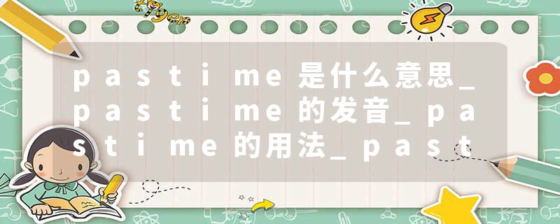 pastime是什么意思_pastime的发音_pastime的用法_pastime怎么记_pastime翻译