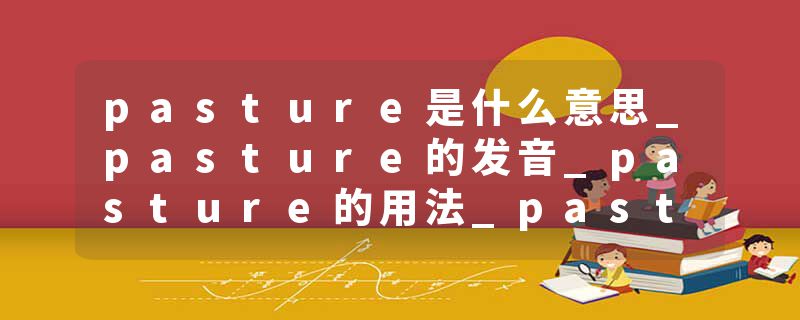 pasture是什么意思_pasture的发音_pasture的用法_pasture怎么记_pasture翻译