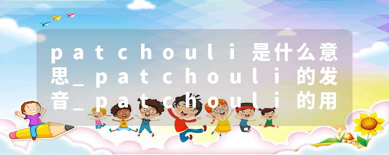 patchouli是什么意思_patchouli的发音_patchouli的用法_patchouli怎么记_patchouli翻译