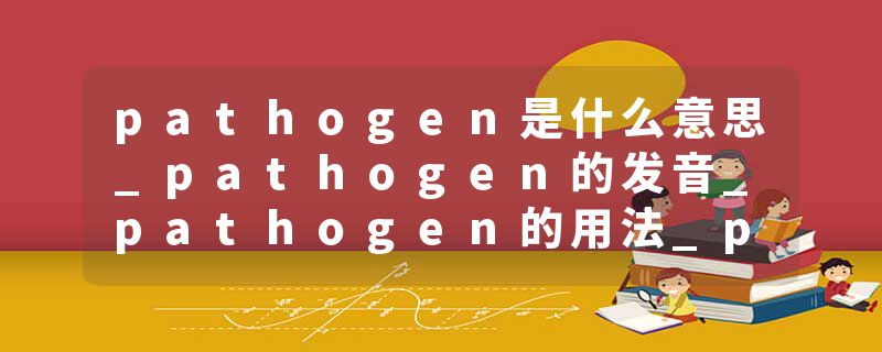 pathogen是什么意思_pathogen的发音_pathogen的用法_pathogen怎么记_pathogen翻译