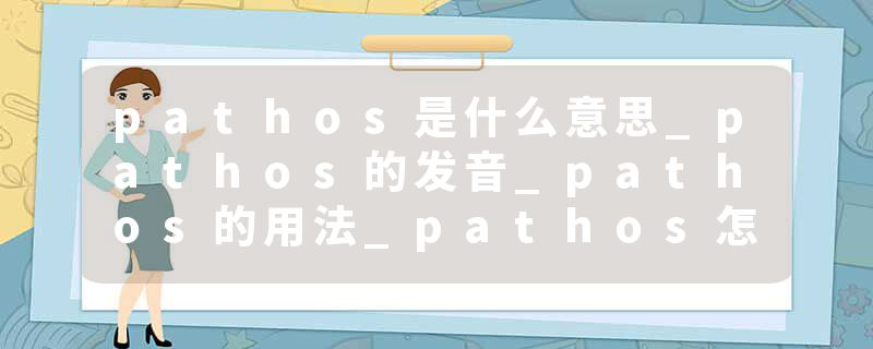 pathos是什么意思_pathos的发音_pathos的用法_pathos怎么记_pathos翻译