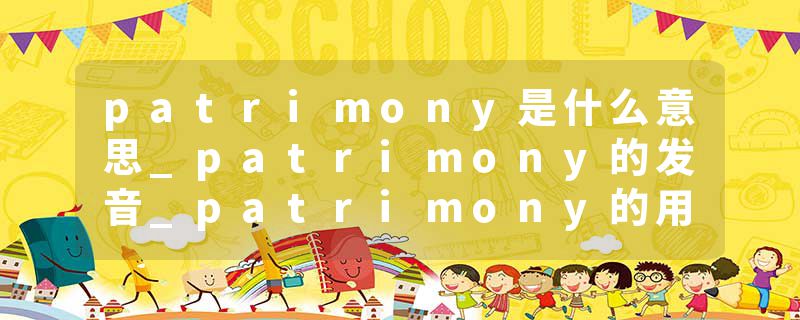 patrimony是什么意思_patrimony的发音_patrimony的用法_patrimony怎么记_patrimony翻译