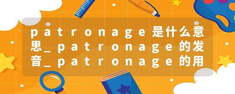 patronage是什么意思_patronage的发音_patronage的用法_patronage怎么记_patronage翻译