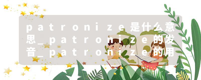 patronize是什么意思_patronize的发音_patronize的用法_patronize怎么记_patronize翻译