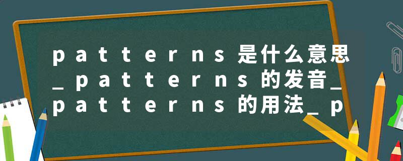patterns是什么意思_patterns的发音_patterns的用法_patterns怎么记_patterns翻译