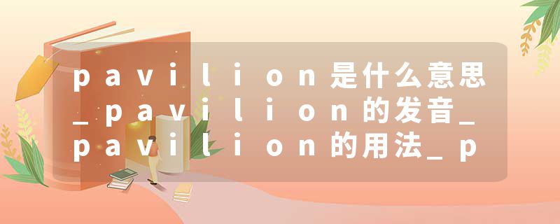pavilion是什么意思_pavilion的发音_pavilion的用法_pavilion怎么记_pavilion翻译