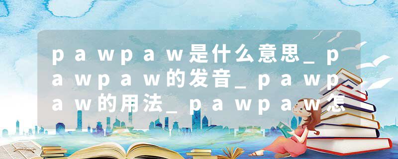pawpaw是什么意思_pawpaw的发音_pawpaw的用法_pawpaw怎么记_pawpaw翻译