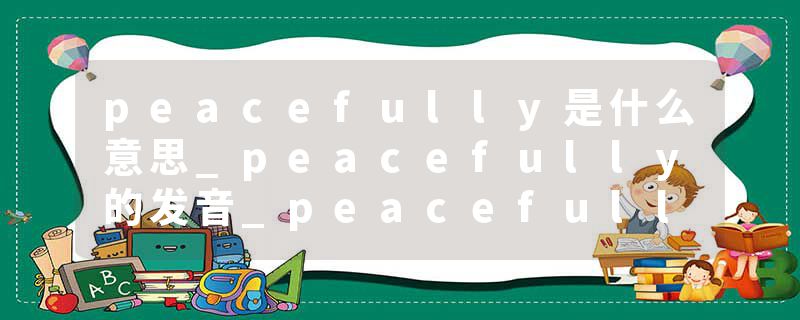 peacefully是什么意思_peacefully的发音_peacefully的用法_peacefully怎么记_peacefully翻译