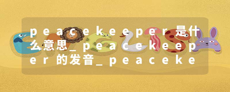 peacekeeper是什么意思_peacekeeper的发音_peacekeeper的用法_peacekeeper怎么记_peacekeeper翻译