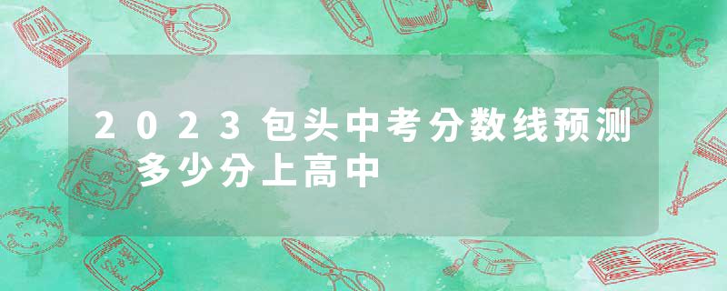 2023包头中考分数线预测 多少分上高中
