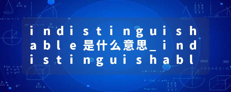 indistinguishable是什么意思_indistinguishable的发音_indistinguishable的用法_indistinguishable怎么记_indistinguisha