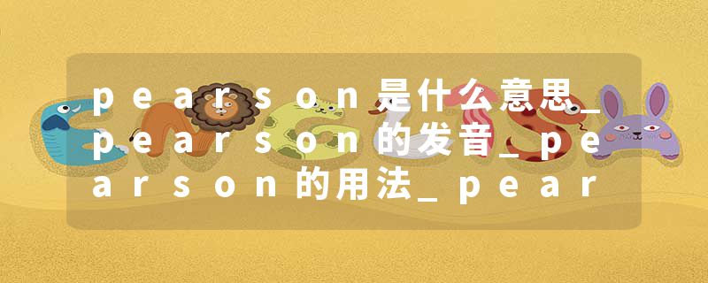 pearson是什么意思_pearson的发音_pearson的用法_pearson怎么记_pearson翻译