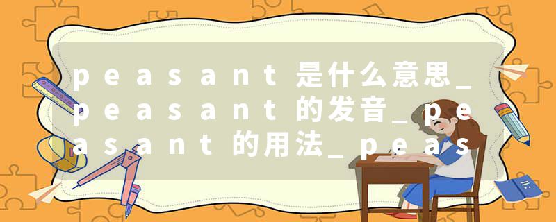 peasant是什么意思_peasant的发音_peasant的用法_peasant怎么记_peasant翻译