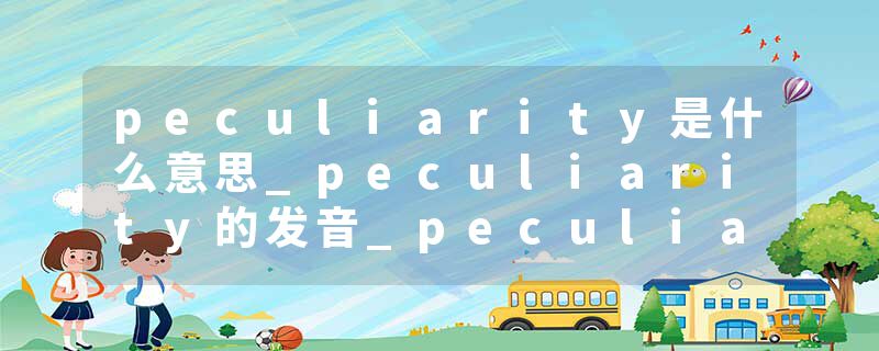 peculiarity是什么意思_peculiarity的发音_peculiarity的用法_peculiarity怎么记_peculiarity翻译