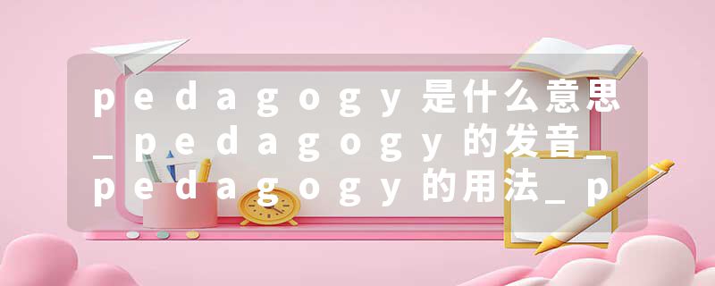 pedagogy是什么意思_pedagogy的发音_pedagogy的用法_pedagogy怎么记_pedagogy翻译
