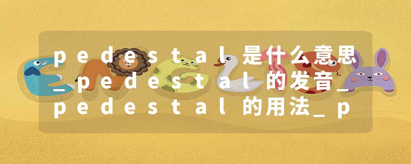 pedestal是什么意思_pedestal的发音_pedestal的用法_pedestal怎么记_pedestal翻译