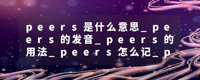 peers是什么意思_peers的发音_peers的用法_peers怎么记_peers翻译